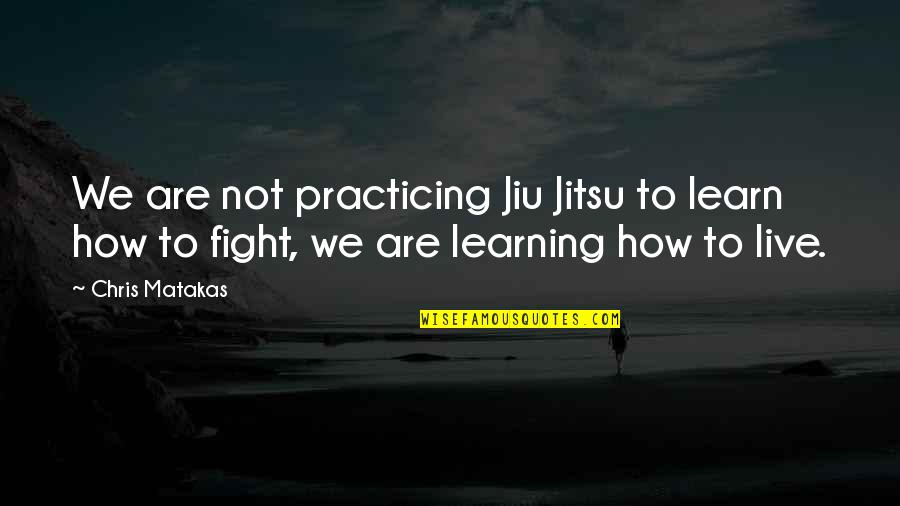 Martial Arts Training Quotes By Chris Matakas: We are not practicing Jiu Jitsu to learn