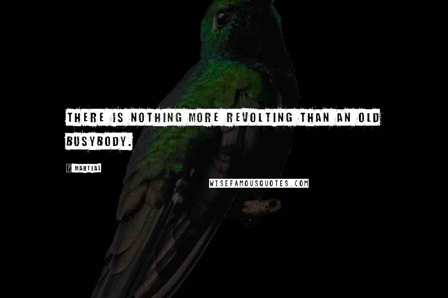 Martial quotes: There is nothing more revolting than an old busybody.