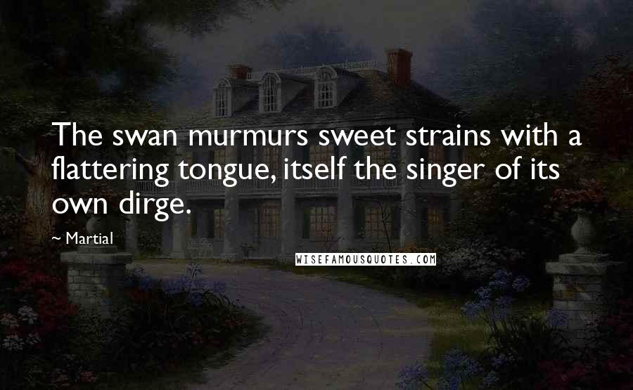 Martial quotes: The swan murmurs sweet strains with a flattering tongue, itself the singer of its own dirge.