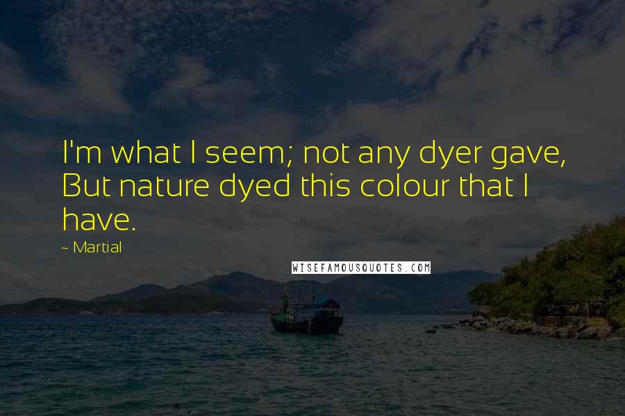 Martial quotes: I'm what I seem; not any dyer gave, But nature dyed this colour that I have.