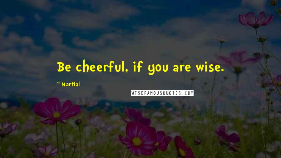 Martial quotes: Be cheerful, if you are wise.