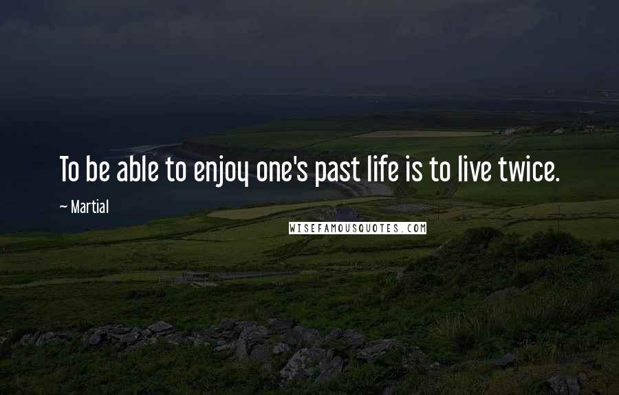 Martial quotes: To be able to enjoy one's past life is to live twice.