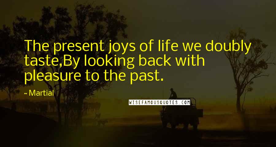 Martial quotes: The present joys of life we doubly taste,By looking back with pleasure to the past.