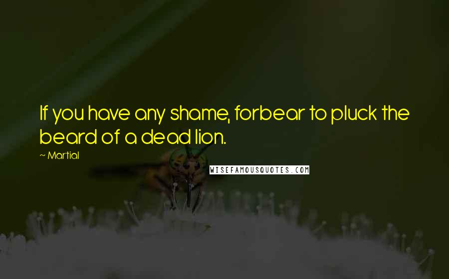 Martial quotes: If you have any shame, forbear to pluck the beard of a dead lion.