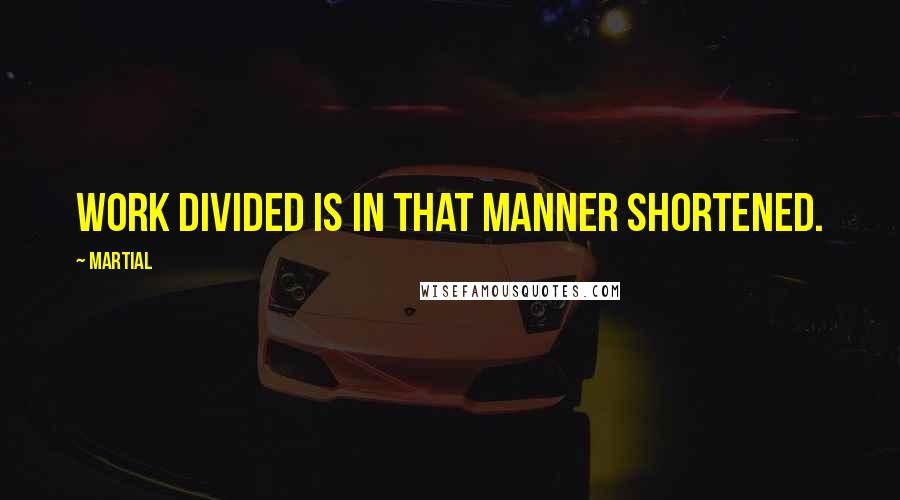 Martial quotes: Work divided is in that manner shortened.