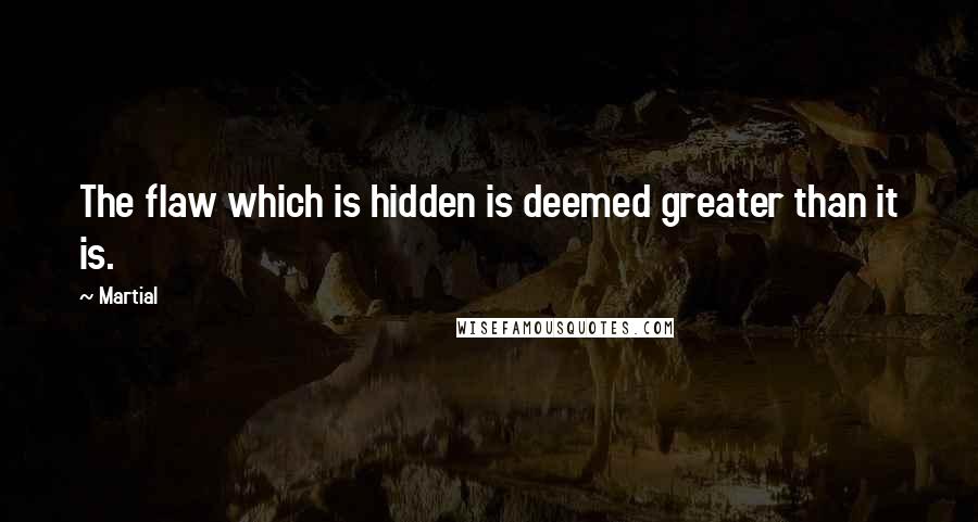 Martial quotes: The flaw which is hidden is deemed greater than it is.