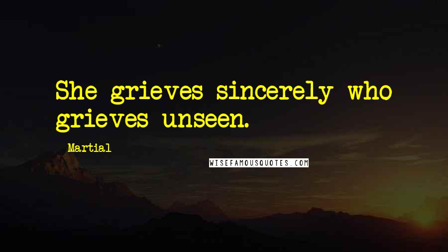 Martial quotes: She grieves sincerely who grieves unseen.