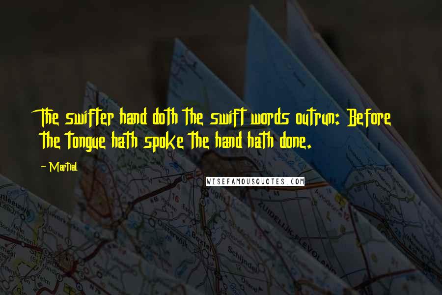 Martial quotes: The swifter hand doth the swift words outrun: Before the tongue hath spoke the hand hath done.