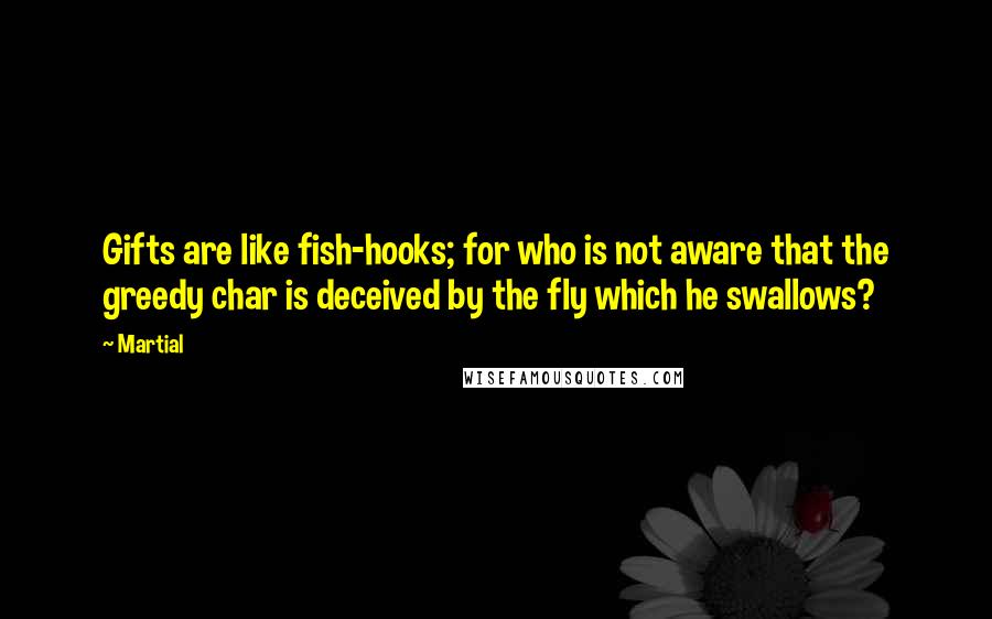 Martial quotes: Gifts are like fish-hooks; for who is not aware that the greedy char is deceived by the fly which he swallows?