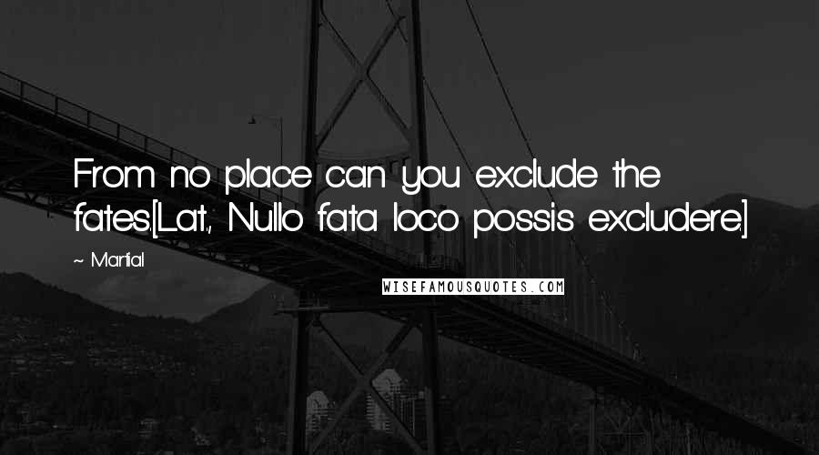 Martial quotes: From no place can you exclude the fates.[Lat., Nullo fata loco possis excludere.]