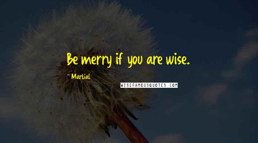 Martial quotes: Be merry if you are wise.