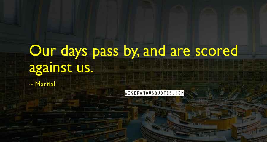 Martial quotes: Our days pass by, and are scored against us.