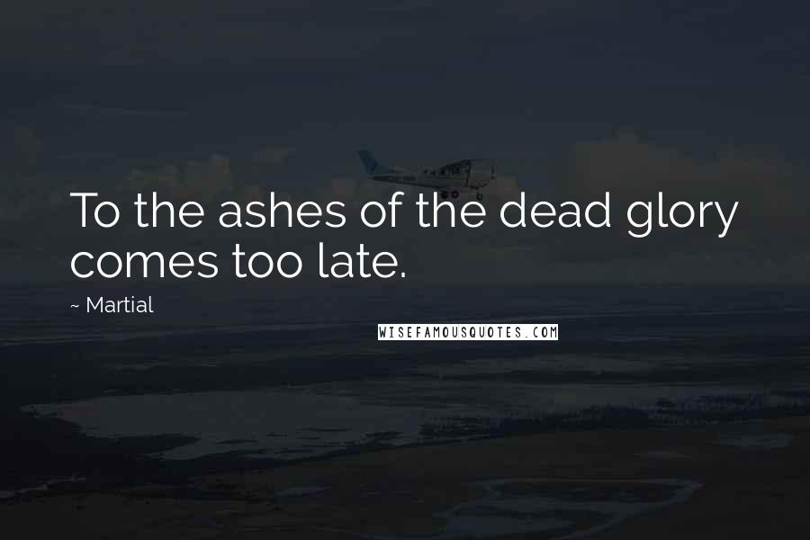 Martial quotes: To the ashes of the dead glory comes too late.