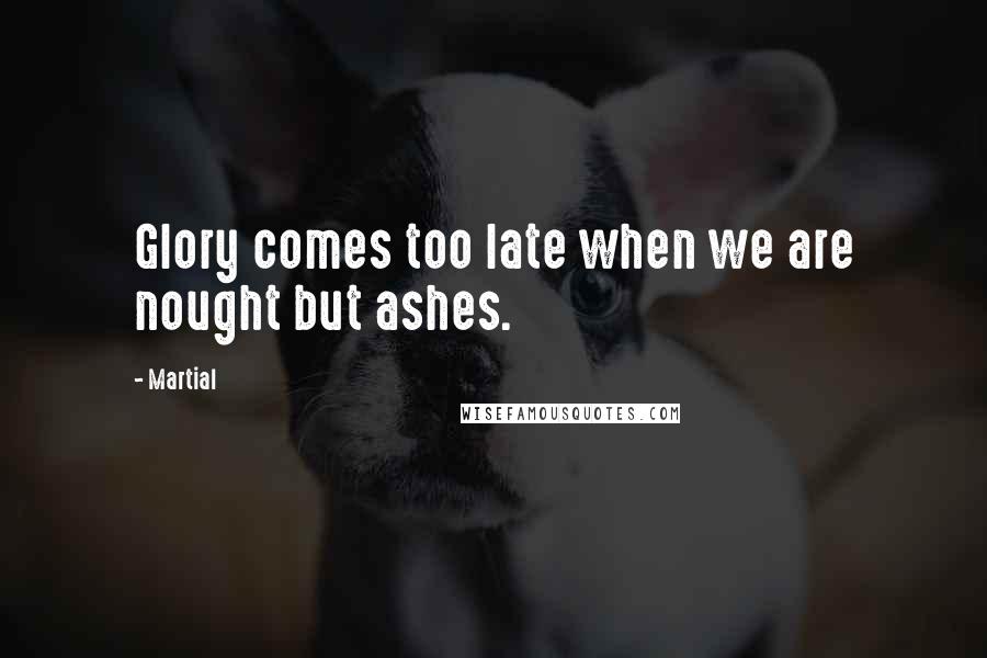Martial quotes: Glory comes too late when we are nought but ashes.