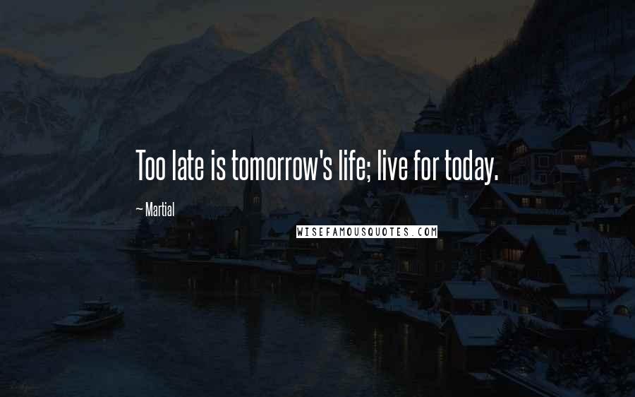 Martial quotes: Too late is tomorrow's life; live for today.
