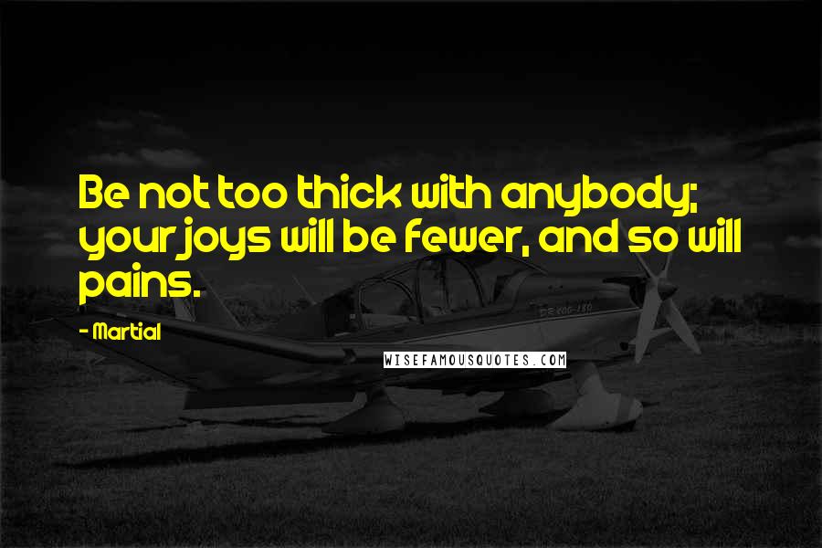 Martial quotes: Be not too thick with anybody; your joys will be fewer, and so will pains.