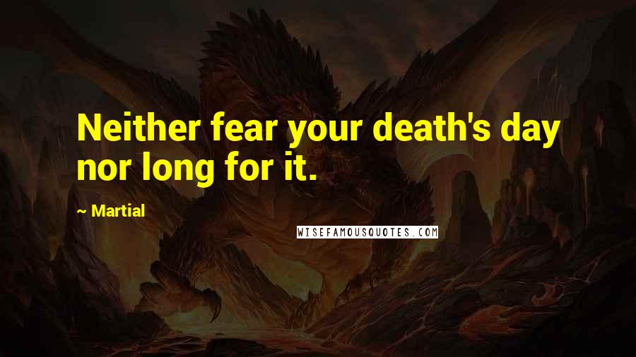 Martial quotes: Neither fear your death's day nor long for it.