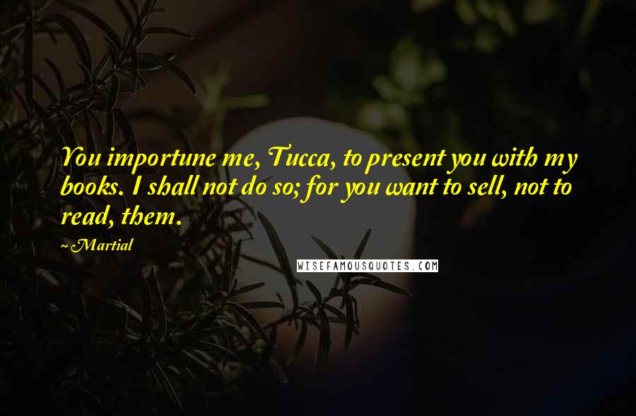 Martial quotes: You importune me, Tucca, to present you with my books. I shall not do so; for you want to sell, not to read, them.
