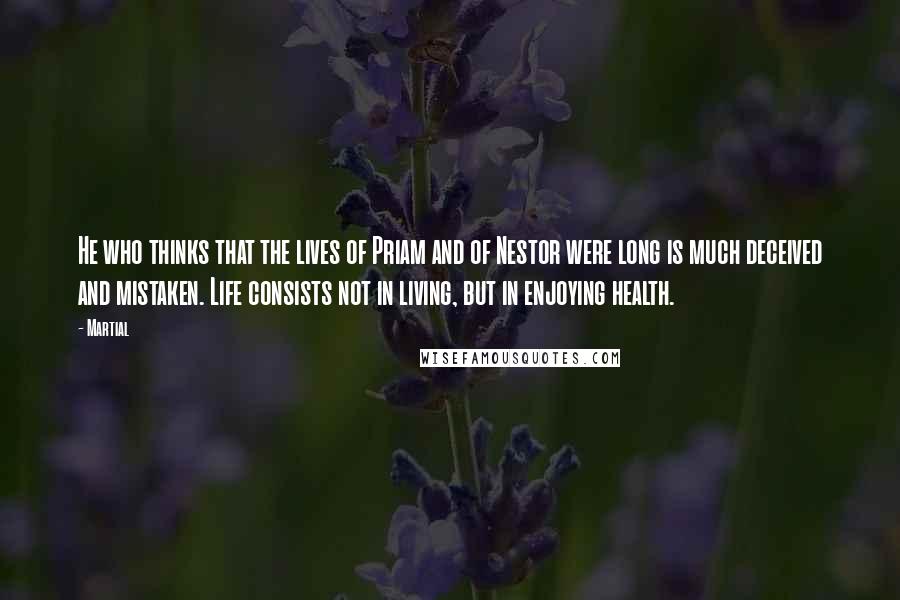 Martial quotes: He who thinks that the lives of Priam and of Nestor were long is much deceived and mistaken. Life consists not in living, but in enjoying health.