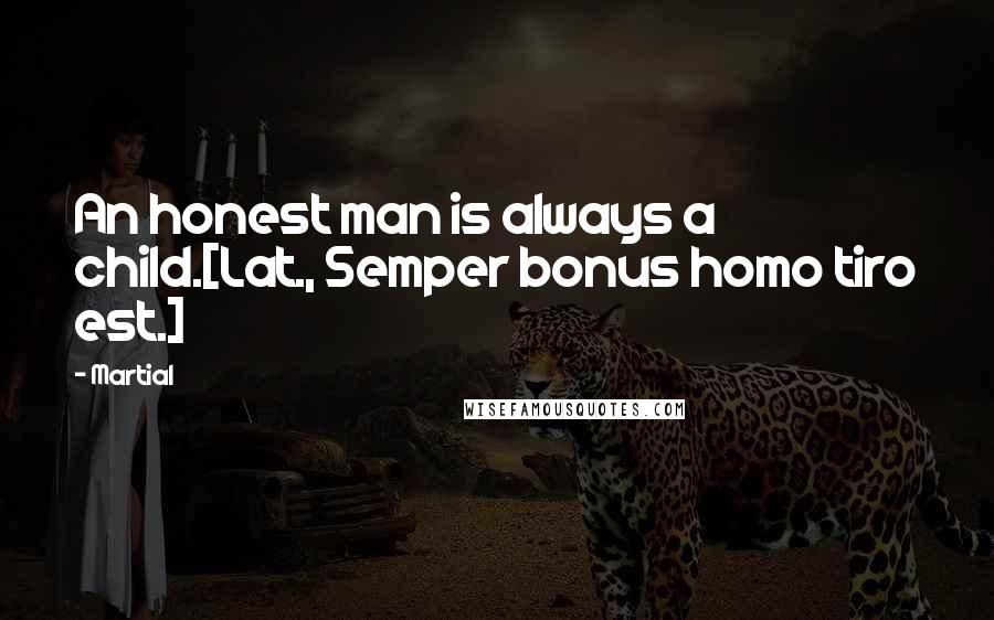 Martial quotes: An honest man is always a child.[Lat., Semper bonus homo tiro est.]