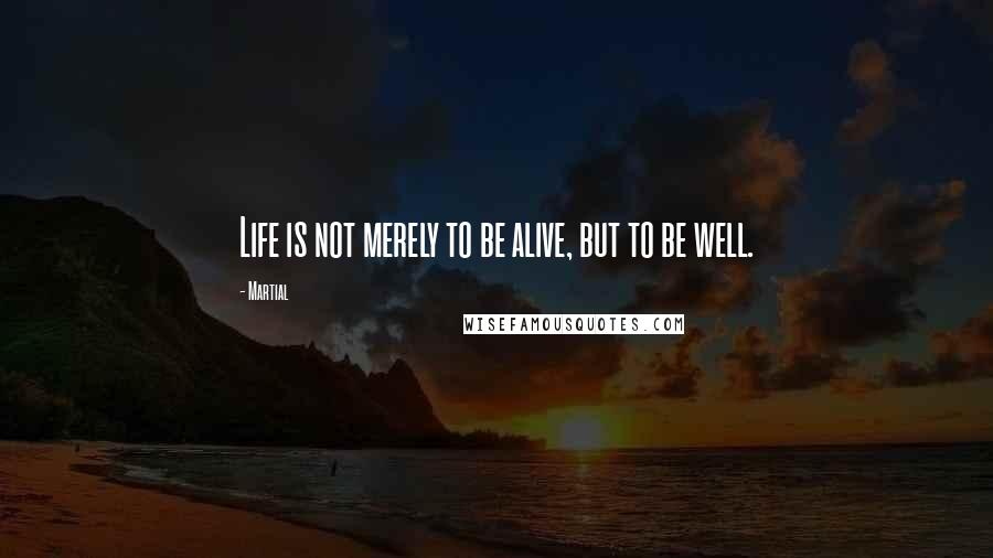 Martial quotes: Life is not merely to be alive, but to be well.