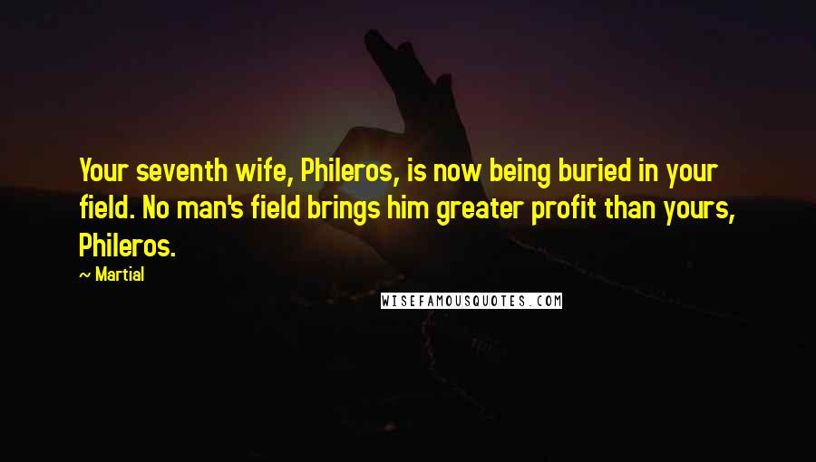 Martial quotes: Your seventh wife, Phileros, is now being buried in your field. No man's field brings him greater profit than yours, Phileros.