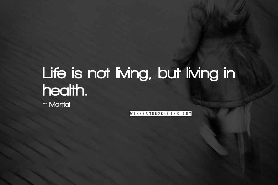 Martial quotes: Life is not living, but living in health.