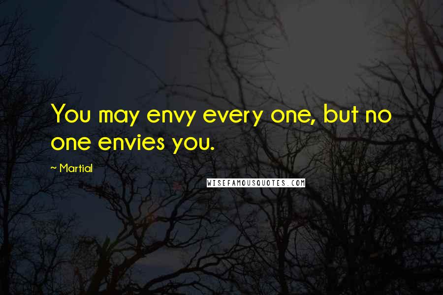 Martial quotes: You may envy every one, but no one envies you.