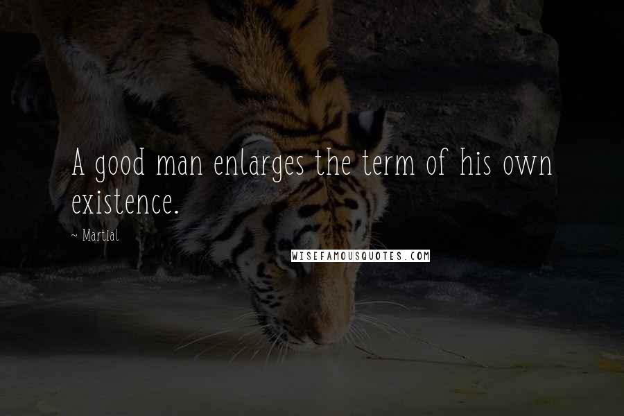 Martial quotes: A good man enlarges the term of his own existence.