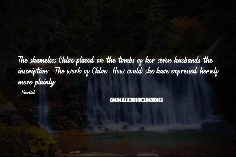 Martial quotes: The shameless Chloe placed on the tombs of her seven husbands the inscription, "The work of Chloe." How could she have expressed herself more plainly?