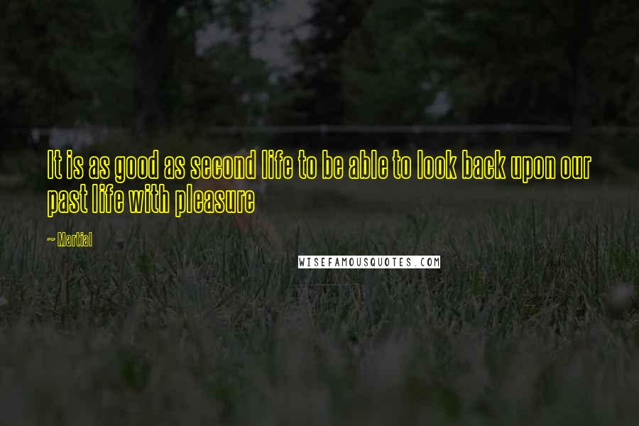 Martial quotes: It is as good as second life to be able to look back upon our past life with pleasure