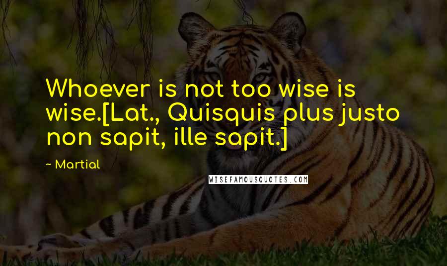 Martial quotes: Whoever is not too wise is wise.[Lat., Quisquis plus justo non sapit, ille sapit.]