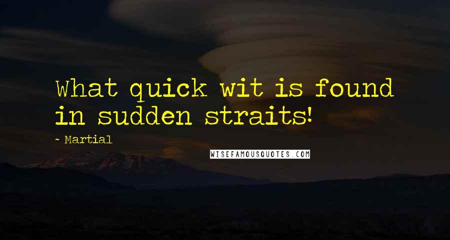 Martial quotes: What quick wit is found in sudden straits!