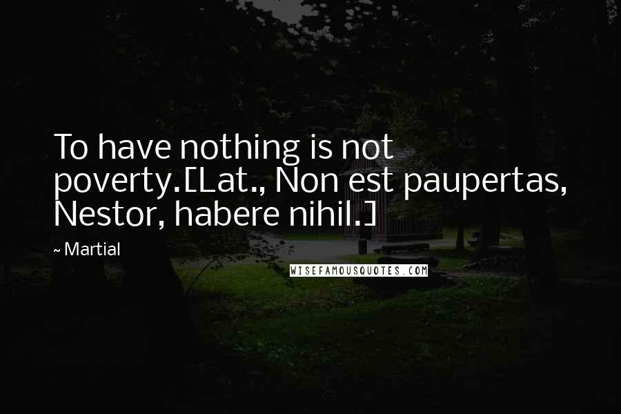 Martial quotes: To have nothing is not poverty.[Lat., Non est paupertas, Nestor, habere nihil.]