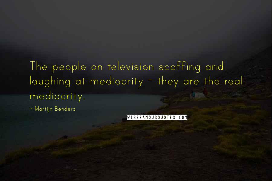 Martijn Benders quotes: The people on television scoffing and laughing at mediocrity - they are the real mediocrity.