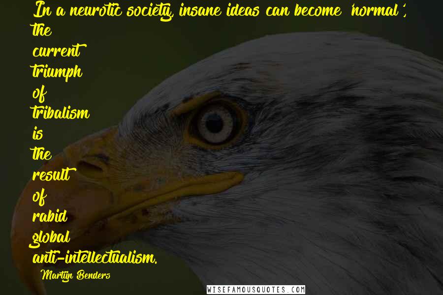 Martijn Benders quotes: In a neurotic society, insane ideas can become 'normal', the current triumph of tribalism is the result of rabid global anti-intellectualism. Martijn Benders quotes: In a neurotic society, insane ideas can become 'normal', the current triumph of tribalism is the result of rabid global anti-intellectualism.