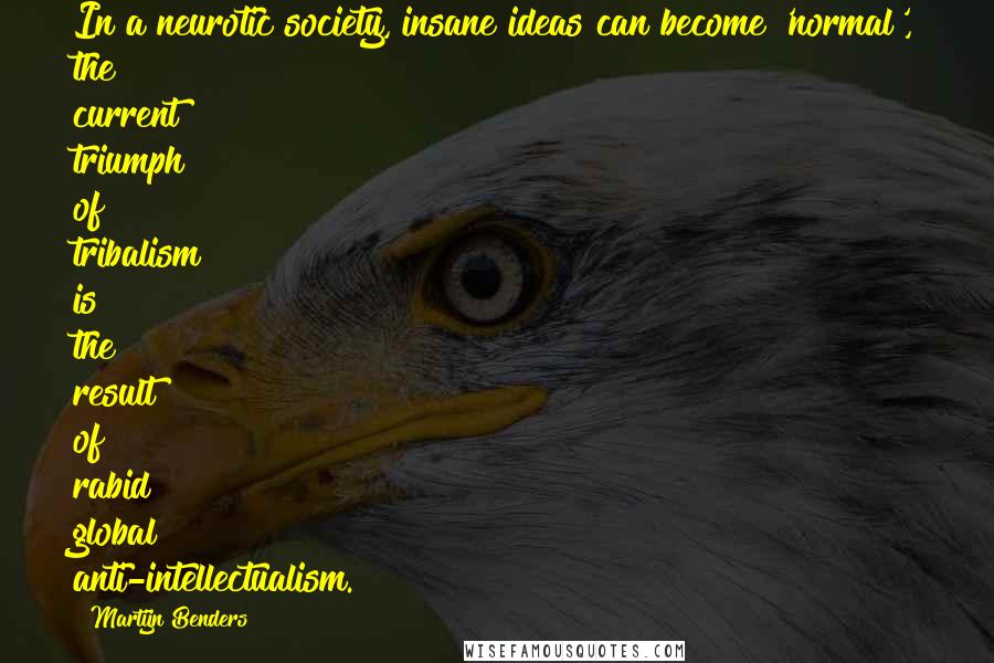 Martijn Benders quotes: In a neurotic society, insane ideas can become 'normal', the current triumph of tribalism is the result of rabid global anti-intellectualism.