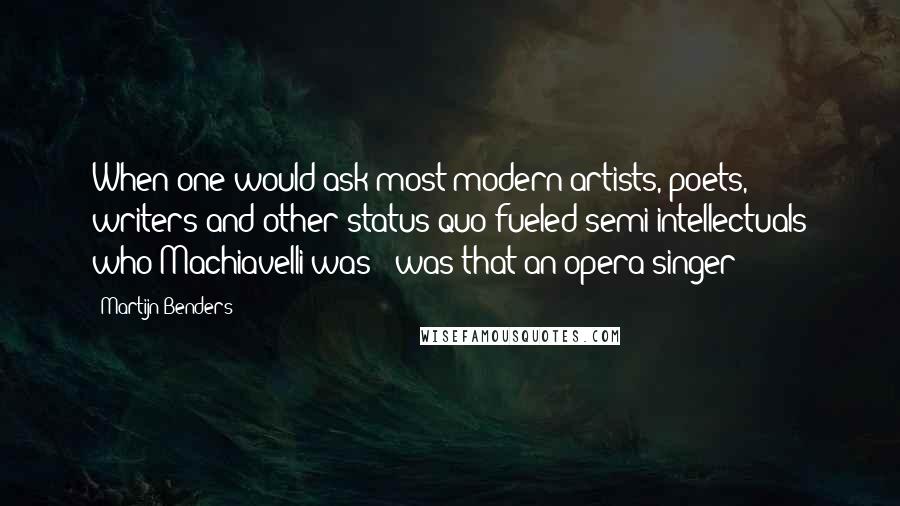 Martijn Benders quotes: When one would ask most modern artists, poets, writers and other status quo fueled semi-intellectuals who Machiavelli was - was that an opera singer?