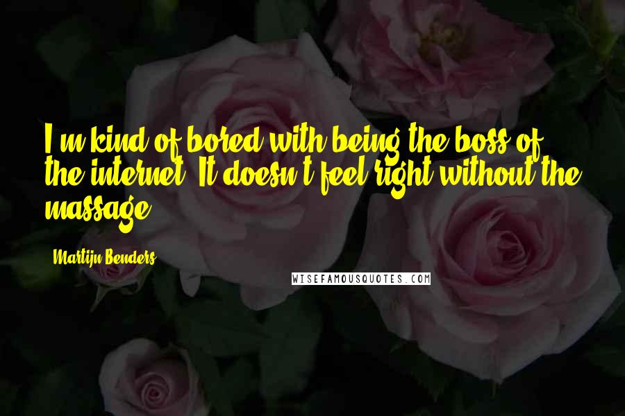 Martijn Benders quotes: I'm kind of bored with being the boss of the internet. It doesn't feel right without the massage.