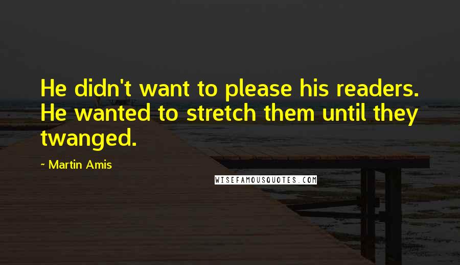 Martin Amis quotes: He didn't want to please his readers. He wanted to stretch them until they twanged.