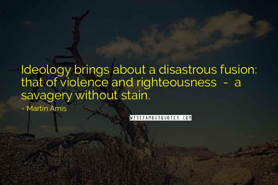 Martin Amis quotes: Ideology brings about a disastrous fusion: that of violence and righteousness - a savagery without stain.