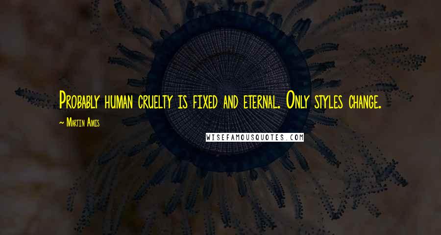 Martin Amis quotes: Probably human cruelty is fixed and eternal. Only styles change.