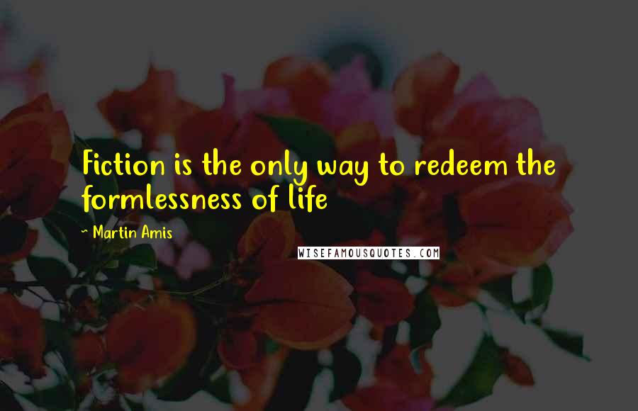 Martin Amis quotes: Fiction is the only way to redeem the formlessness of life