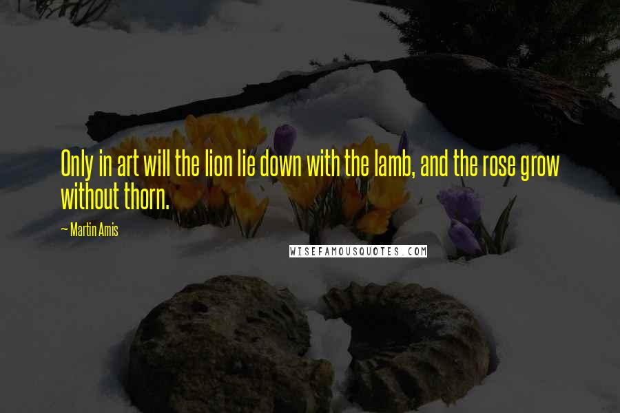 Martin Amis quotes: Only in art will the lion lie down with the lamb, and the rose grow without thorn.