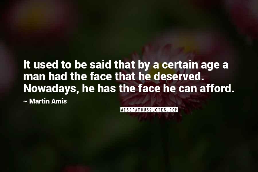 Martin Amis quotes: It used to be said that by a certain age a man had the face that he deserved. Nowadays, he has the face he can afford.