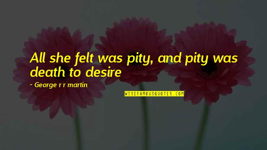 Martin And Martin Quotes By George R R Martin: All she felt was pity, and pity was Martin And Martin Quotes By George R R Martin: All she felt was pity, and pity was