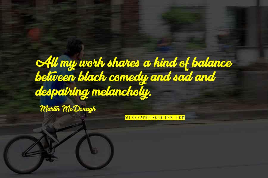 Martin And Martin Quotes By Martin McDonagh: All my work shares a kind of balance Martin And Martin Quotes By Martin McDonagh: All my work shares a kind of balance