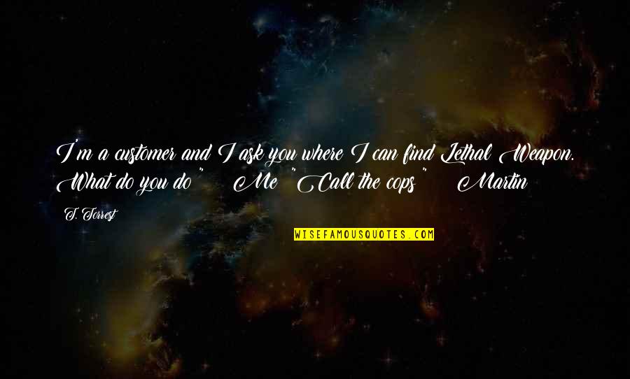 Martin And Martin Quotes By T. Torrest: I'm a customer and I ask you where Martin And Martin Quotes By T. Torrest: I'm a customer and I ask you where