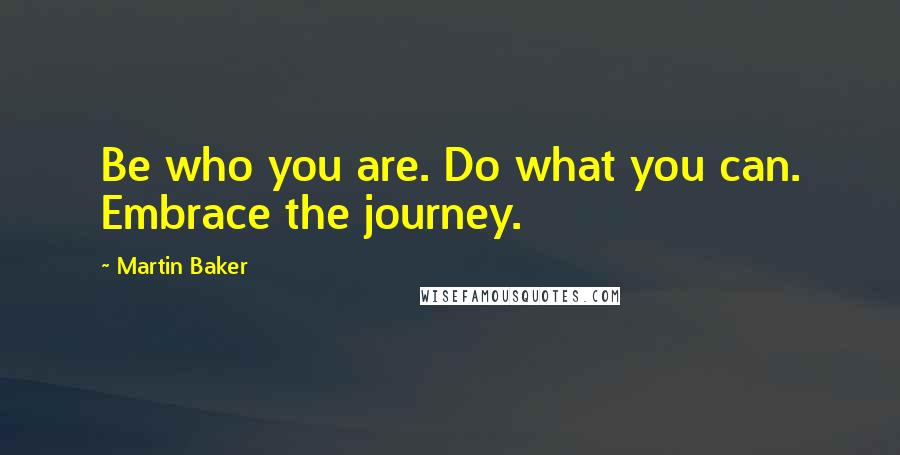 Martin Baker quotes: Be who you are. Do what you can. Embrace the journey.