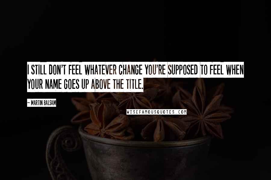 Martin Balsam quotes: I still don't feel whatever change you're supposed to feel when your name goes up above the title.